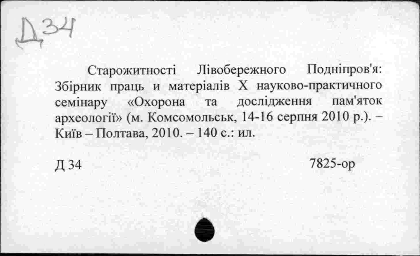 ﻿Дм
Старожитності Лівобережного Подніпров'я: Збірник праць и матеріалів X науково-практичного семінару «Охорона та дослідження пам'яток археології» (м. Комсомольськ, 14-16 серпня 2010 р.). -Київ - Полтава, 2010. - 140 с.: ил.
Д34
7825-ор